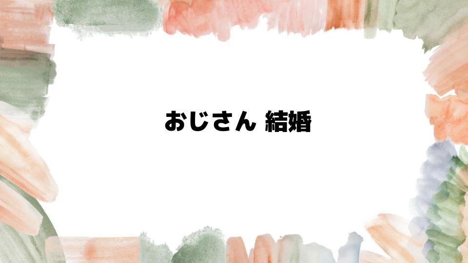 おじさん結婚で幸せになる方法